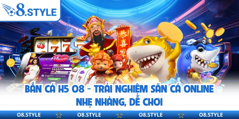 Bắn Cá H5 O8 - Trải Nghiệm Săn Cá Online Nhẹ Nhàng, Dễ Chơi