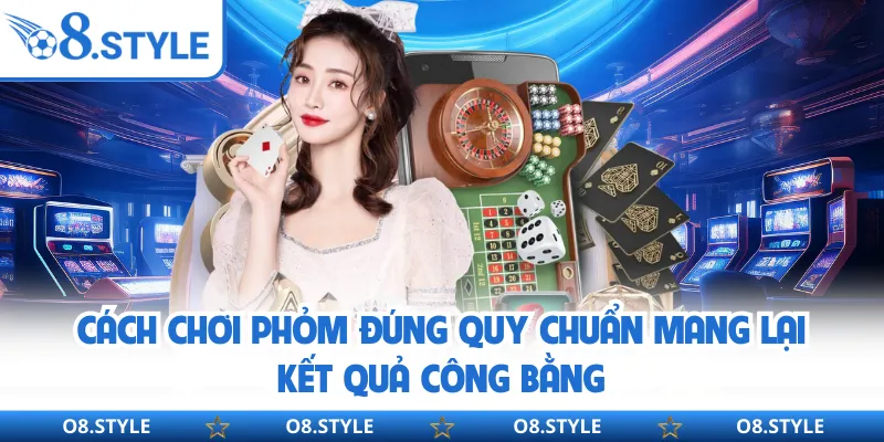 Cách chơi phỏm đúng quy chuẩn mang lại kết quả công bằng